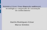 Robótica Livre: Uma dimensão ambiental, tecnológica e cooperada de construção do conhecimento Danilo Rodrigues César Marco Simões.