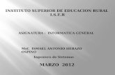 ASIGNATURA : INFORMATICA GENERAL MsC ISMAEL ANTONIO HERAZO OSPINO Ingeniero de Sistemas MARZO 2012 INSTITUTO SUPERIOR DE EDUCACION RURAL I.S.E.R.