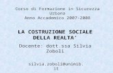 Corso di Formazione in Sicurezza Urbana Anno Accademico 2007-2008 LA COSTRUZIONE SOCIALE DELLA REALTA Docente: dott.ssa Silvia Zoboli silvia.zoboli@unimib.it.