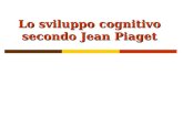 Lo sviluppo cognitivo secondo Jean Piaget. Jean Piaget (1896-1980) Piaget si interessa in primis di biologia (studi sullevoluzione animale) Successivamente.