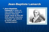 Jean-Baptiste Lamarck Jean-Baptiste Lamarck è stato un naturalista, biologo e chimico francese. Coniò verso la fine del XVIII secolo il termine "biologia"