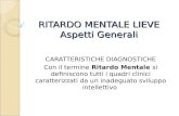 RITARDO MENTALE LIEVE Aspetti Generali CARATTERISTICHE DIAGNOSTICHE Con il termine Ritardo Mentale si definiscono tutti i quadri clinici caratterizzati.