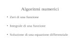 Algoritmi numerici Zeri di una funzione Integrale di una funzione Soluzione di una equazione differenziale.