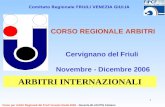 1 CORSO REGIONALE ARBITRI Cervignano del Friuli Novembre - Dicembre 2006 Comitato Regionale FRIULI VENEZIA GIULIA ARBITRI INTERNAZIONALI Corso per Arbitri.
