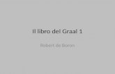 Il libro del Graal 1 Robert de Boron. 01 Trilogia: messa in prosa di tre romanzi in versi attribuiti a un autore borgognone, Robert de Boron (vissuto.