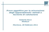 Prove oggettive per la misurazione degli apprendimenti: metodi e tecniche di valutazione Roberto Ricci INVALSI Mantova, 28 febbraio 2011.