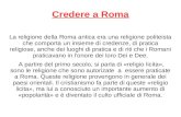 Credere a Roma La religione della Roma antica era una religione politeista che comporta un insieme di credenze, di pratica religiose, anche dei luoghi.