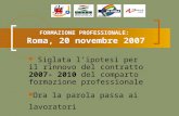 FORMAZIONE PROFESSIONALE: Roma, 20 novembre 2007 Siglata l’ipotesi per il rinnovo del contratto 2007- 2010 del comparto formazione professionale Ora la.