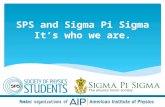 SPS and Sigma Pi Sigma Its who we are.. SPS & Sigma Pi Sigma SPS is the Society of Physics Students, open to all who have an interest in physics. SPS.