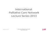 International Palliative Care Network Lecture Series 2013 © Palliative Care Network International Palliative Care Network Lecture Series 2013.