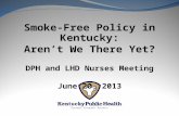 Smoke-Free Policy in Kentucky: Aren’t We There Yet? DPH and LHD Nurses Meeting June 20, 2013.