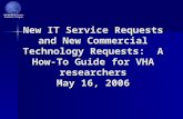 New IT Service Requests and New Commercial Technology Requests: A How-To Guide for VHA researchers May 16, 2006.