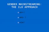 GENDER MAINSTREAMING: THE ILO APPROACH oWHY? oWHO ? oHOW?