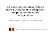 16 avril 2007 La coopération universitaire entre l’Ukraine et la Belgique : les possibilités et les perspectives Roland Pochet, Université Libre de Bruxelles.
