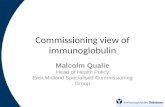 Commissioning view of immunoglobulin Malcolm Qualie Head of Health Policy East Midland Specialised Commissioning Group.