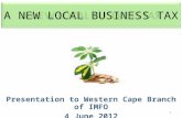 1 A NEW LOCAL BUSINESS TAX Presentation to Western Cape Branch of IMFO 4 June 2012.
