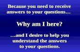 Why am I here? Because you need to receive answers to your questions… Because you need to receive answers to your questions… …and I desire to help you.