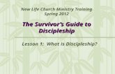 The Survivor’s Guide to Discipleship New Life Church Ministry Training Spring 2012 The Survivor’s Guide to Discipleship Lesson 1: What is Discipleship?