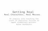 Getting Real Real Characters, Real Messes An inquiry into teaching the craft of realistic fiction to upper elementary writers Kalen Barkholtz.