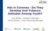 Ads in Cinemas - Do They Develop Anti-Tobacco Attitudes Among Youth? Sue Walker - Research Manager Heidi Flaxman - Youth Marketing Manager.