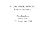 Probabilistic R5V2/3 Assessments Rick Bradford Peter Holt 17 th December 2012.