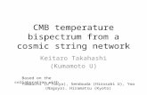 CMB temperature bispectrum from a cosmic string network Keitaro Takahashi (Kumamoto U) Based on the collaboration with Yamauchi (U Tokyo), Sendouda (Hirosaki.