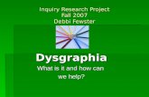 Inquiry Research Project Fall 2007 Debbi Fewster Dysgraphia What is it and how can we help?