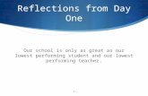 Reflections from Day One Our school is only as great as our lowest performing student and our lowest performing teacher. 1.