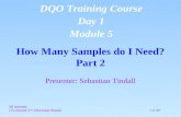 1 of 40 How Many Samples do I Need? Part 2 Presenter: Sebastian Tindall 60 minutes (15 minute 2 nd Afternoon Break) DQO Training Course Day 1 Module 5.