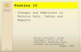 Slide 1 Perkins IV Changes and Additions to Perkins Data, Tables and Reports August, 2009 Michele Dorschner, System Developer, Office of the Chancellor,