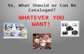 So, What Should or Can Be Cataloged? WHATEVER YOU WANT!