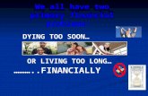 We all have two primary financial problems: DYING TOO SOON… DYING TOO SOON… OR LIVING TOO LONG… OR LIVING TOO LONG…………..FINANCIALLY.