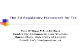 The EU Regulatory Framework for Tax Tom O’Shea MA LLM (Tax) Centre for Commercial Law Studies, Queen Mary, University of London Email: t.o’shea@qmul.ac.uk.