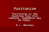 Puritanism Puritanism is the haunting fear that someone, somewhere may be happy. H.L. Mencken.