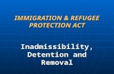 IMMIGRATION & REFUGEE PROTECTION ACT Inadmissibility, Detention and Removal.