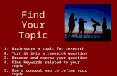 Find Your Topic 1.Brainstorm a topic for research 2.Turn it into a research question 3.Broaden and narrow your question 4.Find keywords related to your.