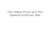 The Yellow Press and The Spanish American War. Yellow Press Started with dueling newspapers led by William Randolph Hearst (New York Journal) and Joseph.