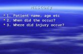 History  1. Patient name, age etc  2. When did the occur?  3. Where did injury occur?