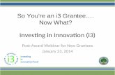 Investing in Innovation (i3) Post-Award Webinar for New Grantees January 23, 2014 So You’re an i3 Grantee…. Now What?