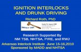 IGNITION INTERLOCKS AND DRUNK DRIVING Richard Roth, PhD Arkansas Interlock Institute June 15-16,2010 Sponsored by MADD and NHTSA Research Supported By.