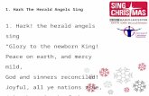 1. Hark The Herald Angels Sing 1. Hark! the herald angels sing “Glory to the newborn King! Peace on earth, and mercy mild, God and sinners reconciled!”