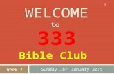 WELCOME Sunday 18 th January 2015 1 333 to Week 2 Bible Club.