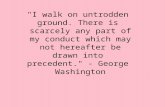 "I walk on untrodden ground. There is scarcely any part of my conduct which may not hereafter be drawn into precedent." - George Washington `