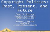 Copyright Policies: Past, Present, and Future Tracy B. Mitrano Cornell University TBM3@cornell.edu Tracy B. Mitrano Cornell University TBM3@cornell.edu.