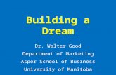 Building a Dream Dr. Walter Good Department of Marketing Asper School of Business University of Manitoba.