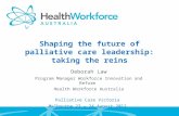 Shaping the future of palliative care leadership: taking the reins Deborah Law Program Manager Workforce Innovation and Reform Health Workforce Australia.