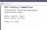 HIT Policy Committee Information Exchange Workgroup Proposed Next Steps Micky Tripathi, Chair David Lansky, Co-Chair August 19, 2010.