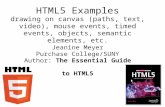 HTML5 Examples drawing on canvas (paths, text, video), mouse events, timed events, objects, semantic elements, etc. Jeanine Meyer Purchase College/SUNY.