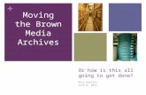+ Or how is this all going to get done? Ruta Abolins June 8, 2011 Moving the Brown Media Archives.