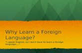 Why Learn a Foreign Language? “I speak English, so I don't have to learn a foreign language...."
